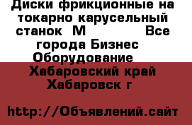 Диски фрикционные на токарно-карусельный станок 1М553, 1531 - Все города Бизнес » Оборудование   . Хабаровский край,Хабаровск г.